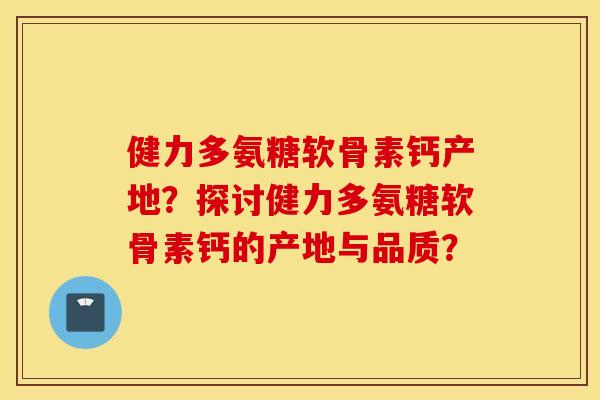 健力多氨糖软骨素钙产地？探讨健力多氨糖软骨素钙的产地与品质？