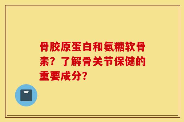 骨胶原蛋白和氨糖软骨素？了解骨关节保健的重要成分？