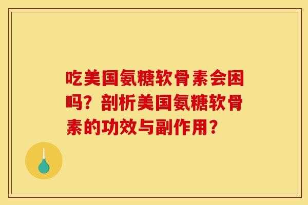 吃美国氨糖软骨素会困吗？剖析美国氨糖软骨素的功效与副作用？