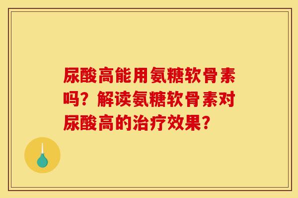 尿酸高能用氨糖软骨素吗？解读氨糖软骨素对尿酸高的治疗效果？