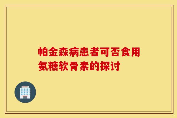帕金森病患者可否食用氨糖软骨素的探讨