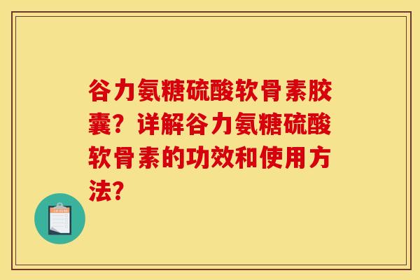 谷力氨糖硫酸软骨素胶囊？详解谷力氨糖硫酸软骨素的功效和使用方法？