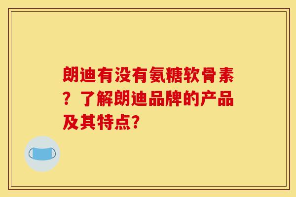 朗迪有没有氨糖软骨素？了解朗迪品牌的产品及其特点？