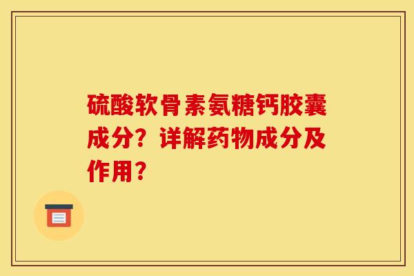 硫酸软骨素氨糖钙胶囊成分？详解药物成分及作用？