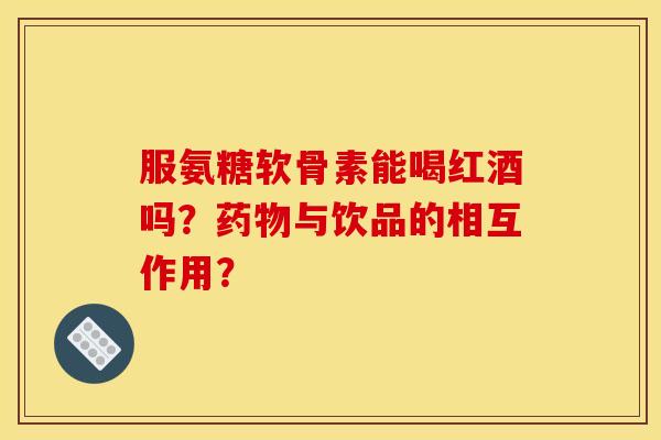 服氨糖软骨素能喝红酒吗？药物与饮品的相互作用？