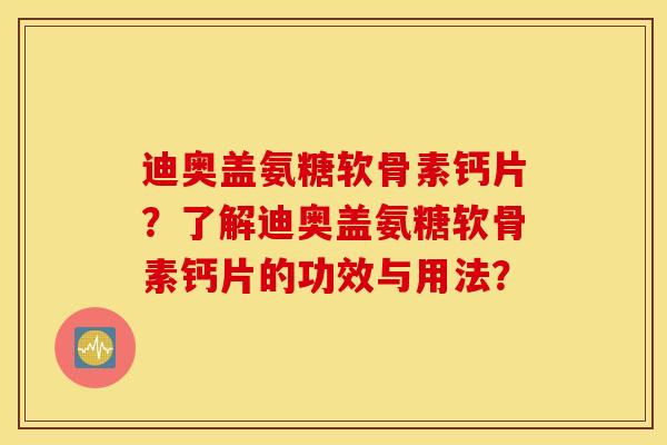 迪奥盖氨糖软骨素钙片？了解迪奥盖氨糖软骨素钙片的功效与用法？