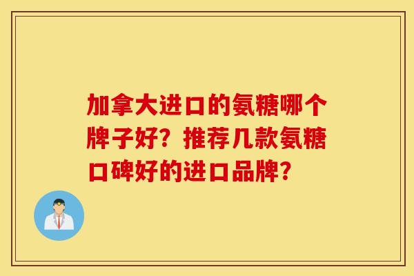 加拿大进口的氨糖哪个牌子好？推荐几款氨糖口碑好的进口品牌？