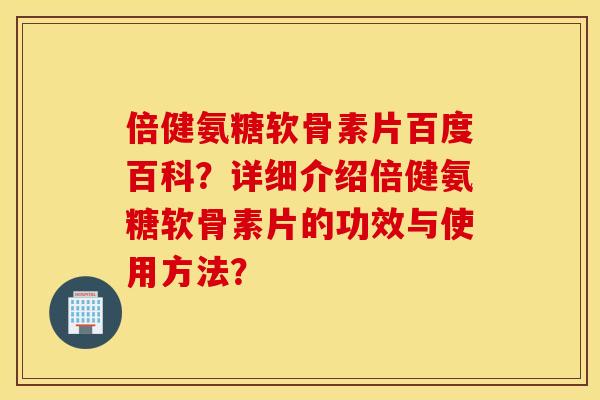 倍健氨糖软骨素片百度百科？详细介绍倍健氨糖软骨素片的功效与使用方法？