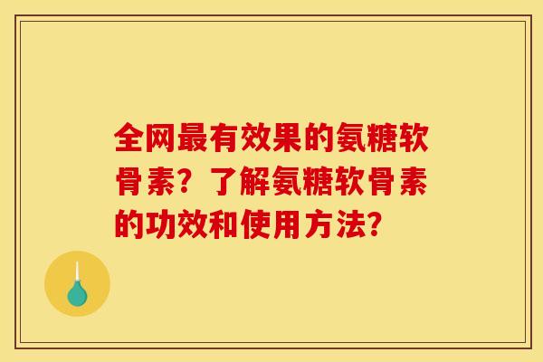 全网最有效果的氨糖软骨素？了解氨糖软骨素的功效和使用方法？
