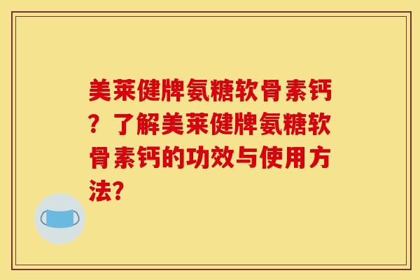 美莱健牌氨糖软骨素钙？了解美莱健牌氨糖软骨素钙的功效与使用方法？