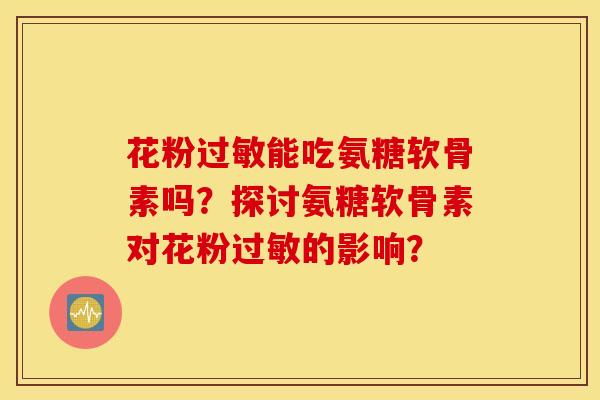 花粉过敏能吃氨糖软骨素吗？探讨氨糖软骨素对花粉过敏的影响？