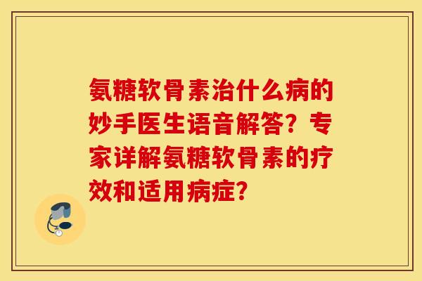 氨糖软骨素治什么病的妙手医生语音解答？专家详解氨糖软骨素的疗效和适用病症？