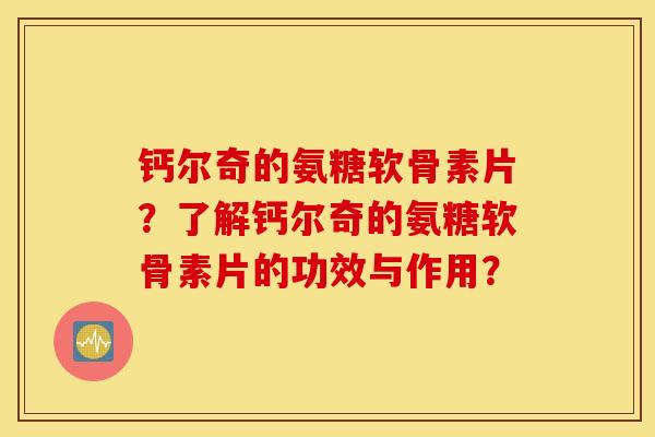 钙尔奇的氨糖软骨素片？了解钙尔奇的氨糖软骨素片的功效与作用？