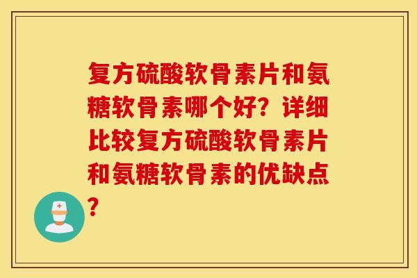复方硫酸软骨素片和氨糖软骨素哪个好？详细比较复方硫酸软骨素片和氨糖软骨素的优缺点？