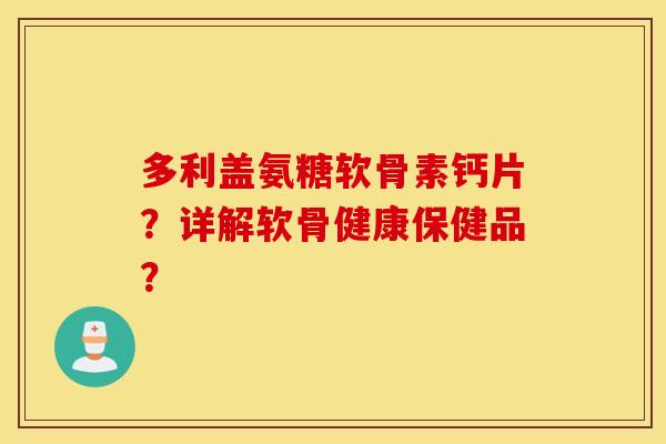 多利盖氨糖软骨素钙片？详解软骨健康保健品？