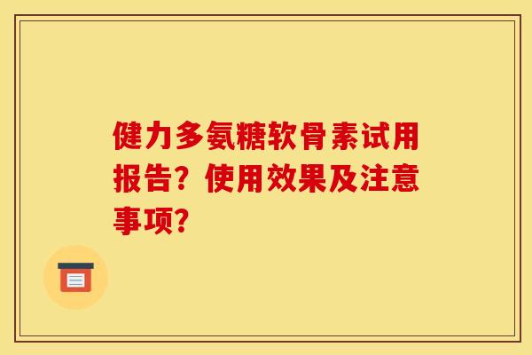 健力多氨糖软骨素试用报告？使用效果及注意事项？