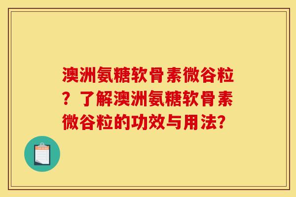 澳洲氨糖软骨素微谷粒？了解澳洲氨糖软骨素微谷粒的功效与用法？