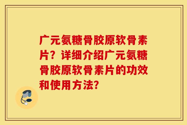 广元氨糖骨胶原软骨素片？详细介绍广元氨糖骨胶原软骨素片的功效和使用方法？
