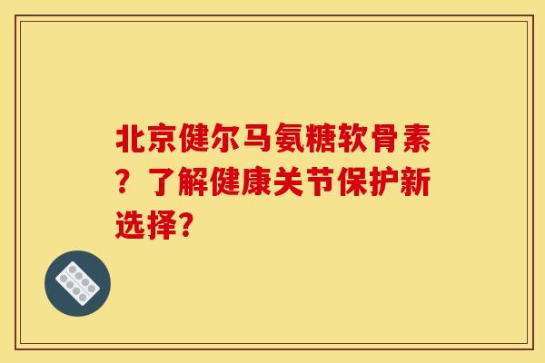 北京健尔马氨糖软骨素？了解健康关节保护新选择？