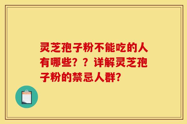 灵芝孢子粉不能吃的人有哪些？？详解灵芝孢子粉的禁忌人群？