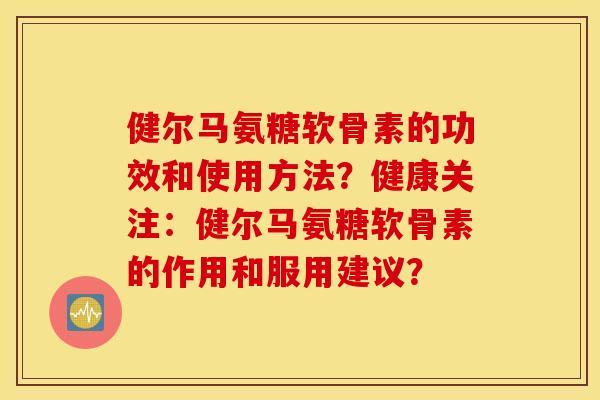 健尔马氨糖软骨素的功效和使用方法？健康关注：健尔马氨糖软骨素的作用和服用建议？