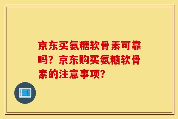 京东买氨糖软骨素可靠吗？京东购买氨糖软骨素的注意事项？