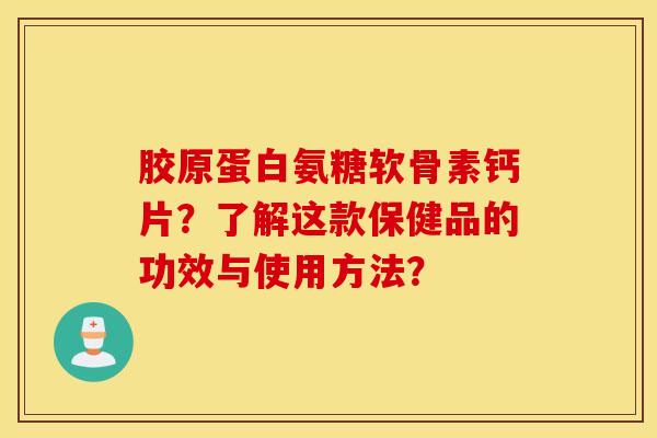 胶原蛋白氨糖软骨素钙片？了解这款保健品的功效与使用方法？