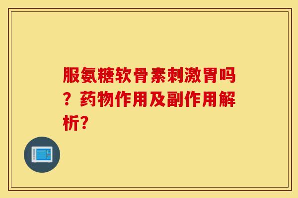 服氨糖软骨素刺激胃吗？药物作用及副作用解析？