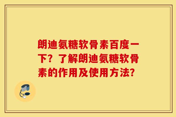 朗迪氨糖软骨素百度一下？了解朗迪氨糖软骨素的作用及使用方法？