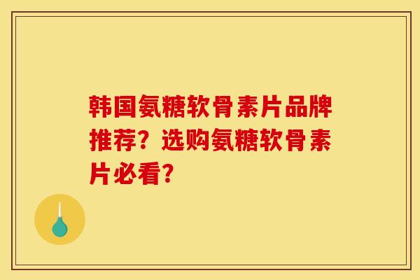 韩国氨糖软骨素片品牌推荐？选购氨糖软骨素片必看？