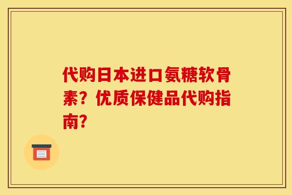 代购日本进口氨糖软骨素？优质保健品代购指南？