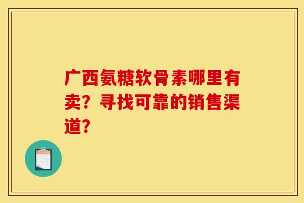 广西氨糖软骨素哪里有卖？寻找可靠的销售渠道？