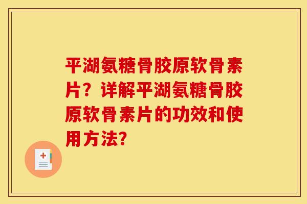 平湖氨糖骨胶原软骨素片？详解平湖氨糖骨胶原软骨素片的功效和使用方法？