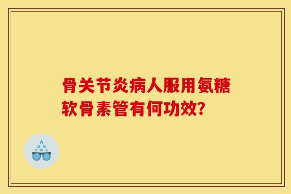 骨关节炎病人服用氨糖软骨素管有何功效？