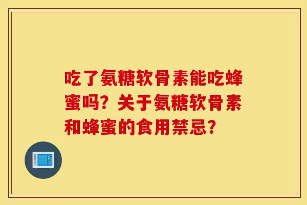 吃了氨糖软骨素能吃蜂蜜吗？关于氨糖软骨素和蜂蜜的食用禁忌？