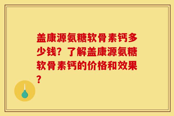 盖康源氨糖软骨素钙多少钱？了解盖康源氨糖软骨素钙的价格和效果？