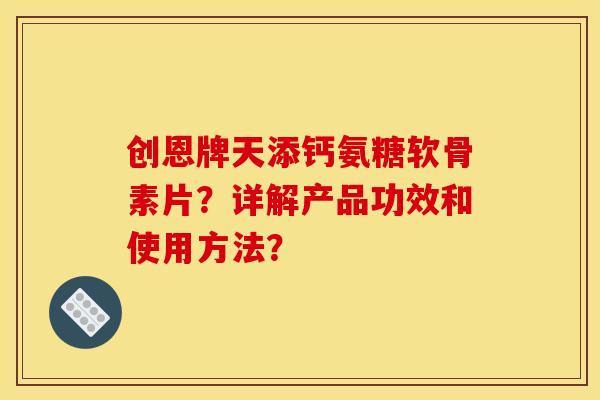 创恩牌天添钙氨糖软骨素片？详解产品功效和使用方法？
