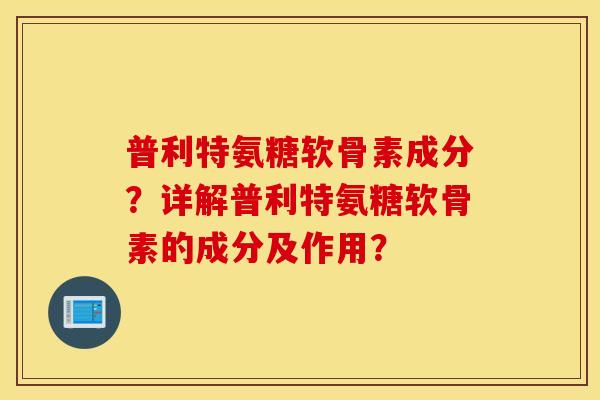 普利特氨糖软骨素成分？详解普利特氨糖软骨素的成分及作用？