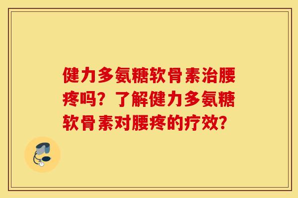 健力多氨糖软骨素治腰疼吗？了解健力多氨糖软骨素对腰疼的疗效？