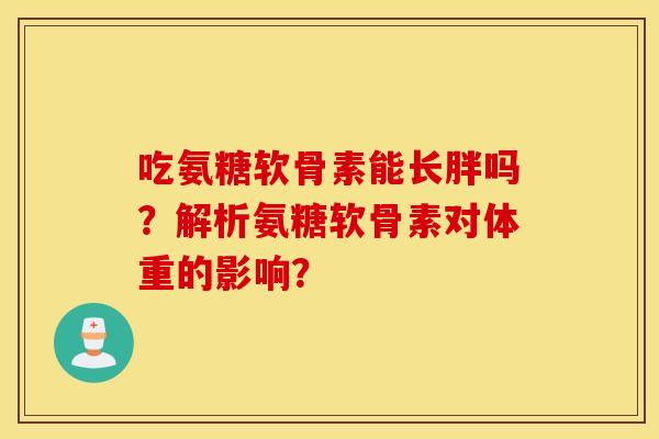 吃氨糖软骨素能长胖吗？解析氨糖软骨素对体重的影响？