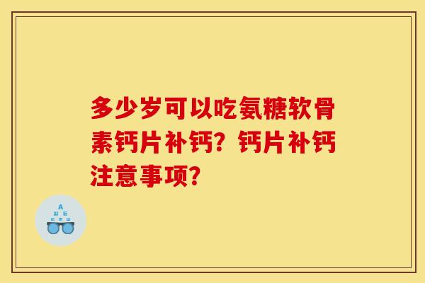 多少岁可以吃氨糖软骨素钙片补钙？钙片补钙注意事项？