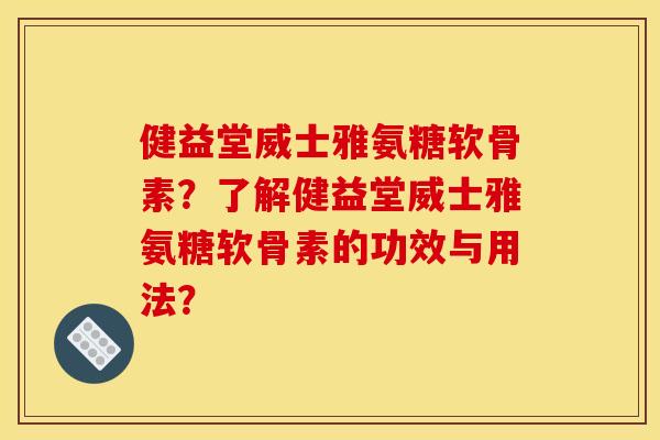 健益堂威士雅氨糖软骨素？了解健益堂威士雅氨糖软骨素的功效与用法？
