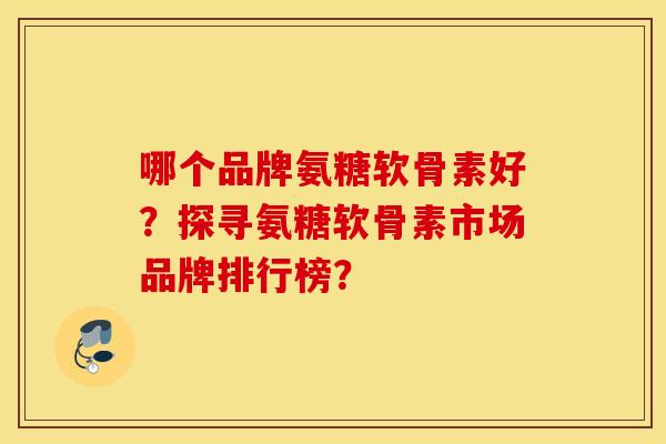 哪个品牌氨糖软骨素好？探寻氨糖软骨素市场品牌排行榜？