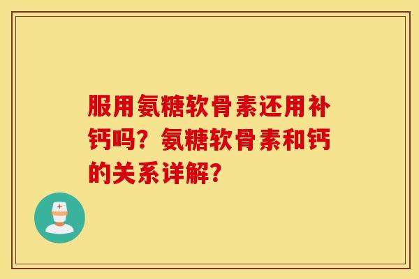 服用氨糖软骨素还用补钙吗？氨糖软骨素和钙的关系详解？