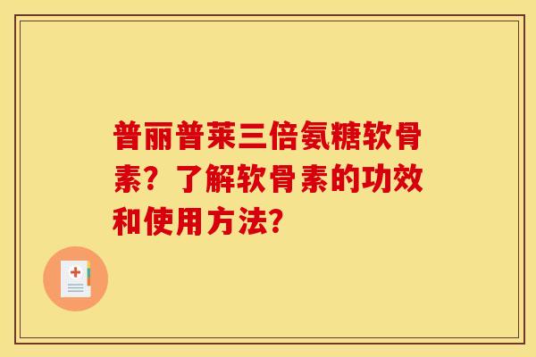普丽普莱三倍氨糖软骨素？了解软骨素的功效和使用方法？