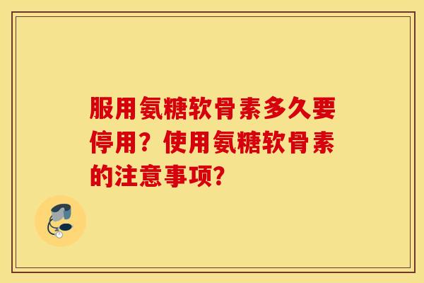 服用氨糖软骨素多久要停用？使用氨糖软骨素的注意事项？