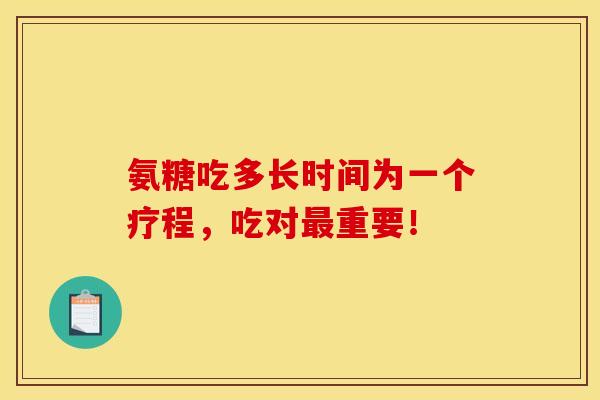 氨糖吃多长时间为一个疗程，吃对最重要！
