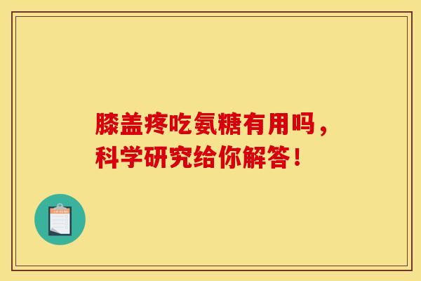 膝盖疼吃氨糖有用吗，科学研究给你解答！