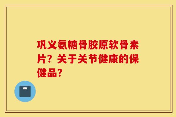 巩义氨糖骨胶原软骨素片？关于关节健康的保健品？