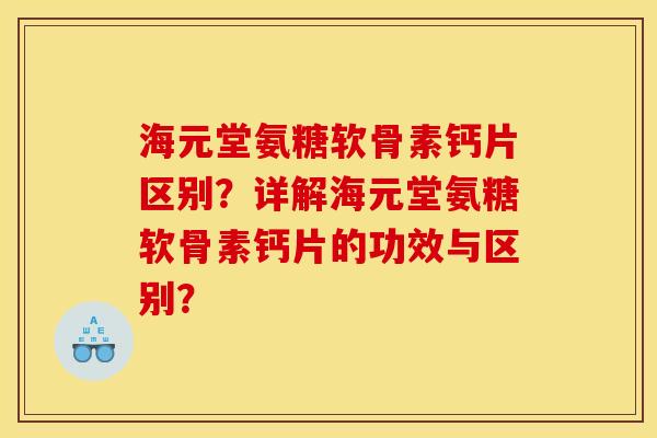 海元堂氨糖软骨素钙片区别？详解海元堂氨糖软骨素钙片的功效与区别？